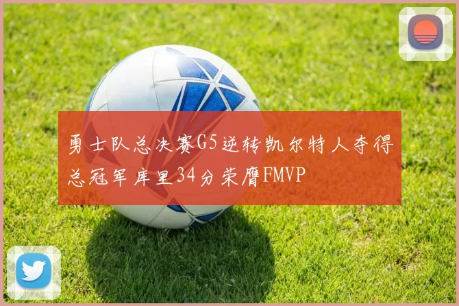 勇士队总决赛G5逆转凯尔特人夺得总冠军库里34分荣膺FMVP