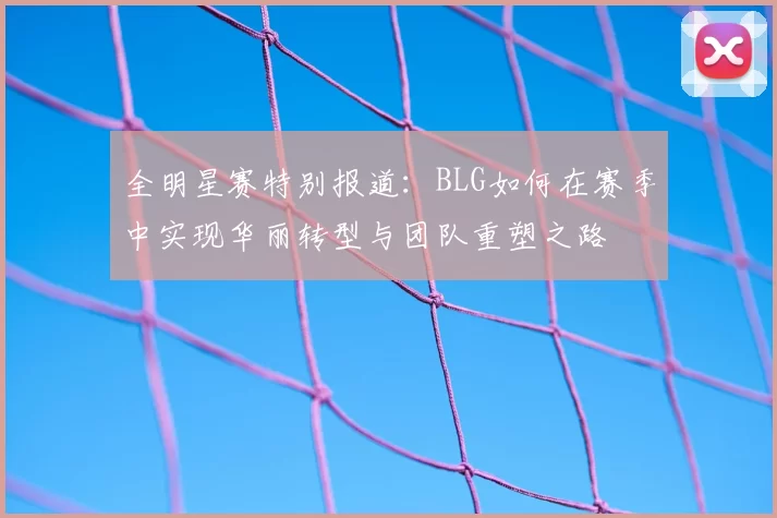 全明星赛特别报道：BLG如何在赛季中实现华丽转型与团队重塑之路