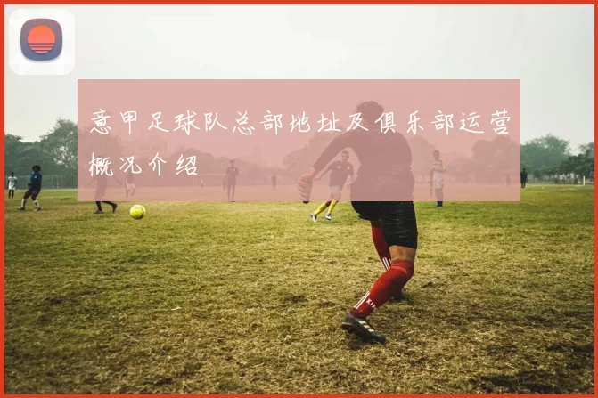 意甲足球队总部地址及俱乐部运营概况介绍
