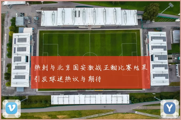 热刺与北京国安激战正酣比赛结果引发球迷热议与期待