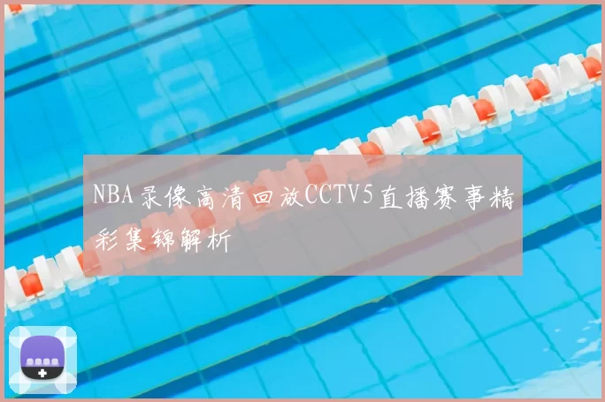NBA录像高清回放CCTV5直播赛事精彩集锦解析