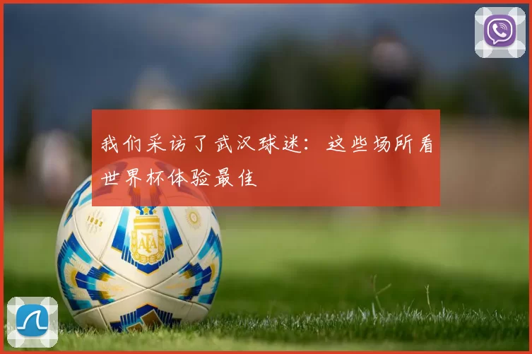 我们采访了武汉球迷:这些场所看世界杯体验最佳