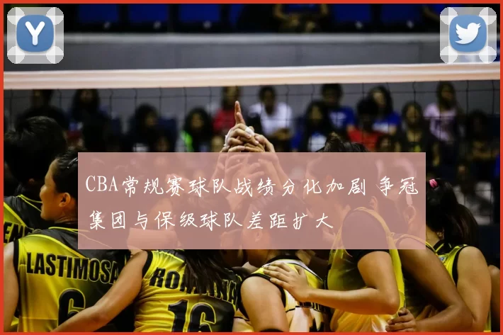 CBA常规赛球队战绩分化加剧 争冠集团与保级球队差距扩大