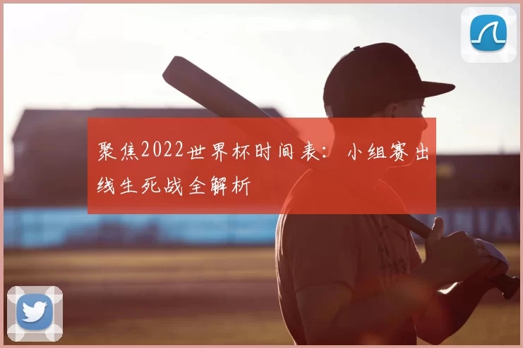 聚焦2022世界杯时间表:小组赛出线生死战全解析