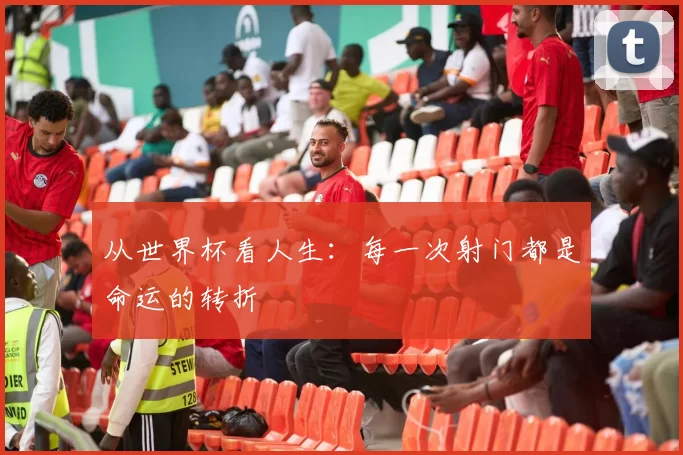 从世界杯看人生：每一次射门都是命运的转折