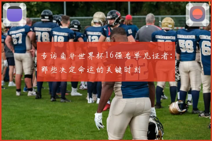 专访南非世界杯16强名单见证者：那些决定命运的关键时刻