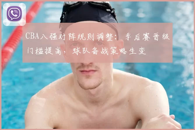 CBA八强对阵规则调整：季后赛晋级门槛提高，球队备战策略生变