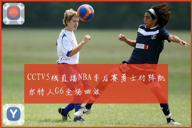 CCTV5线直播NBA季后赛勇士对阵凯尔特人G6全场回放