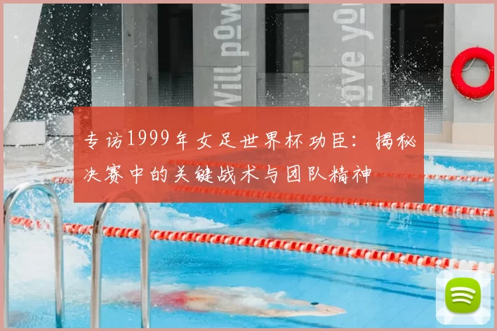 专访1999年女足世界杯功臣：揭秘决赛中的关键战术与团队精神