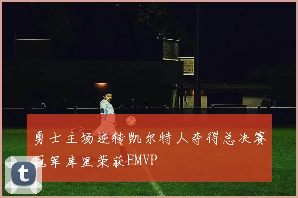 勇士主场逆转凯尔特人夺得总决赛冠军库里荣获FMVP