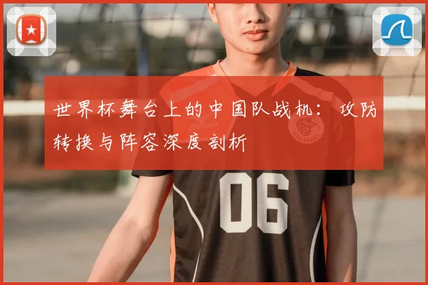 世界杯舞台上的中国队战机：攻防转换与阵容深度剖析