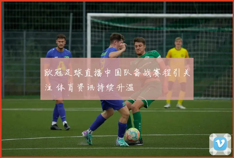 欧冠足球直播中国队备战赛程引关注 体育资讯持续升温