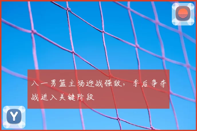 八一男篮主场迎战强敌，季后争夺战进入关键阶段