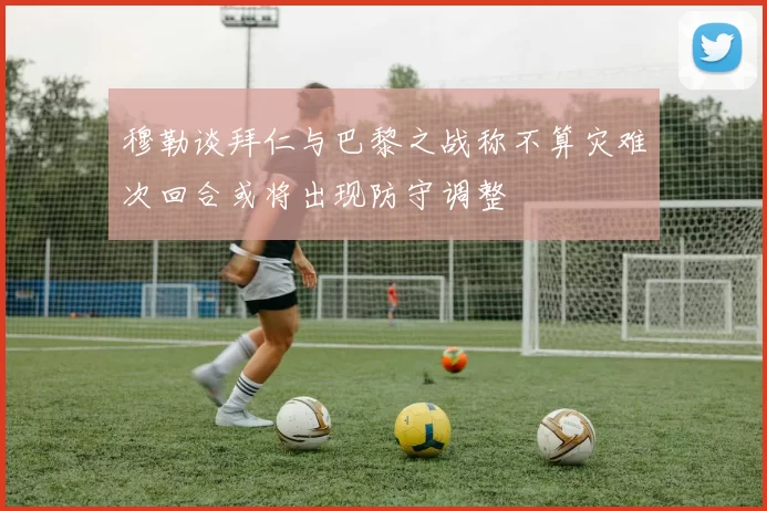 穆勒谈拜仁与巴黎之战称不算灾难次回合或将出现防守调整