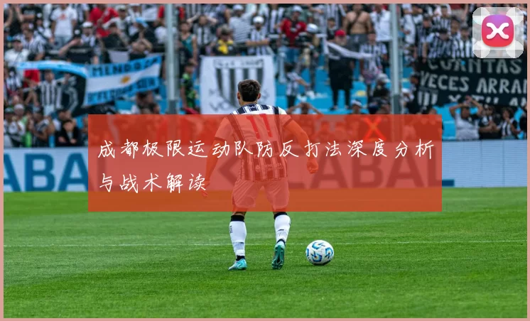 成都极限运动队防反打法深度分析与战术解读