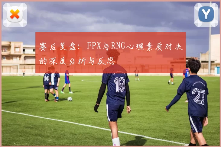 赛后复盘：FPX与RNG心理素质对决的深度分析与反思