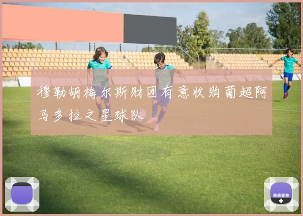 穆勒胡梅尔斯财团有意收购葡超阿马多拉之星球队