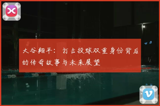 大谷翔平：打击投球双重身份背后的传奇故事与未来展望