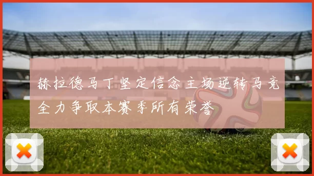 赫拉德马丁坚定信念主场逆转马竞全力争取本赛季所有荣誉