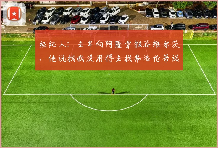 经纪人:去年向阿隆索推荐维尔茨,他说找我没用得去找弗洛伦蒂诺