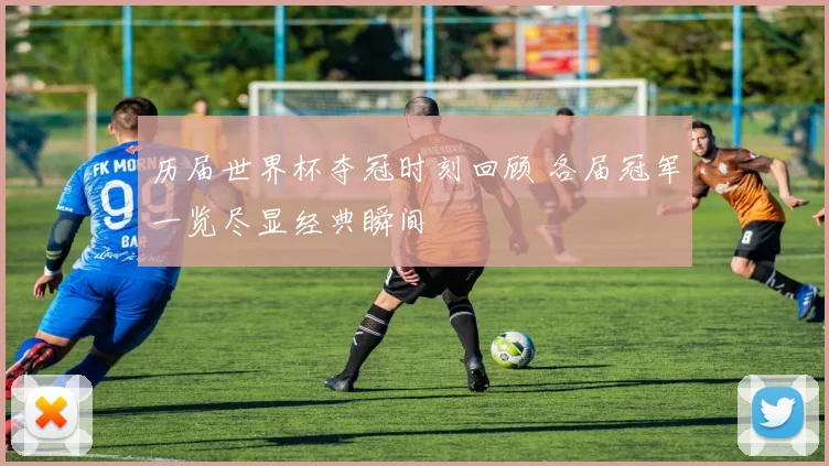 历届世界杯夺冠时刻回顾 各届冠军一览尽显经典瞬间