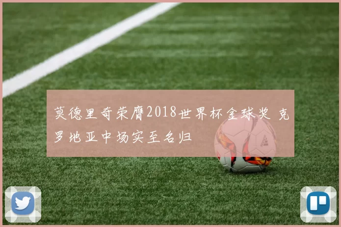 莫德里奇荣膺2018世界杯金球奖 克罗地亚中场实至名归