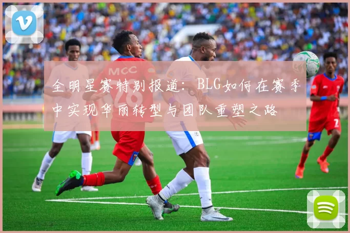 全明星赛特别报道：BLG如何在赛季中实现华丽转型与团队重塑之路