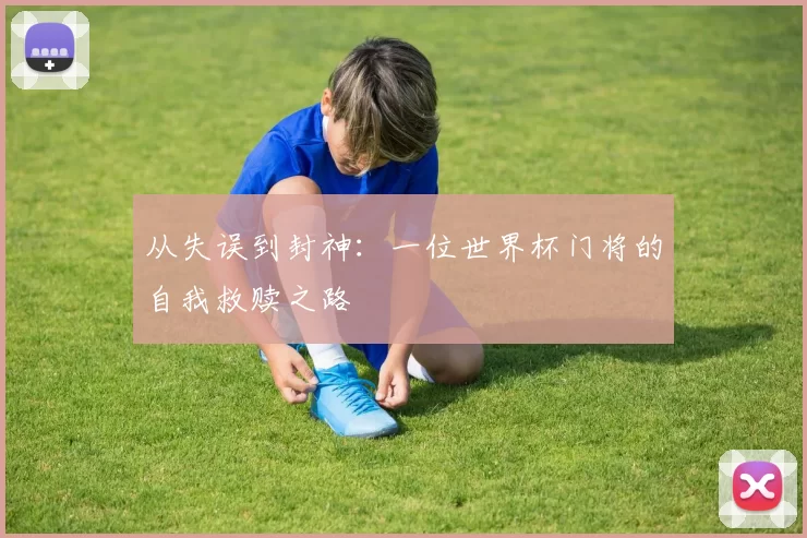 从失误到封神:一位世界杯门将的自我救赎之路