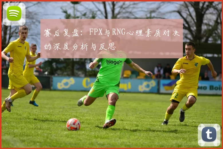 赛后复盘：FPX与RNG心理素质对决的深度分析与反思