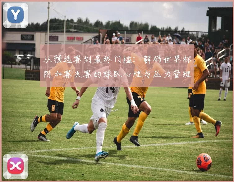 从预选赛到最终门槛:解码世界杯附加赛决赛的球队心理与压力管理