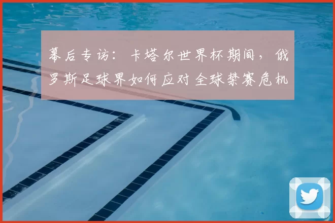 幕后专访:卡塔尔世界杯期间,俄罗斯足球界如何应对全球禁赛危机