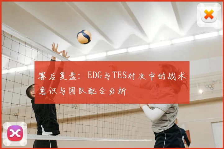 赛后复盘:EDG与TES对决中的战术意识与团队配合分析