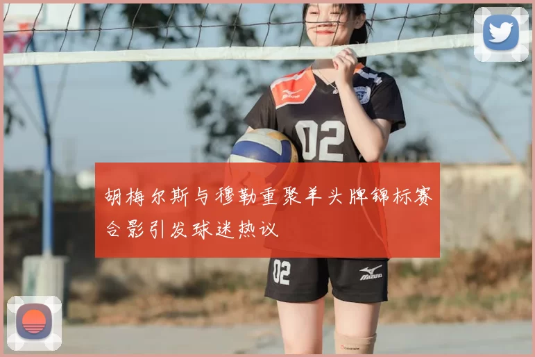 胡梅尔斯与穆勒重聚羊头牌锦标赛合影引发球迷热议