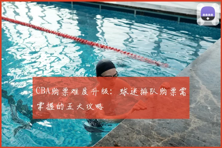 CBA购票难度升级：球迷排队购票需掌握的五大攻略