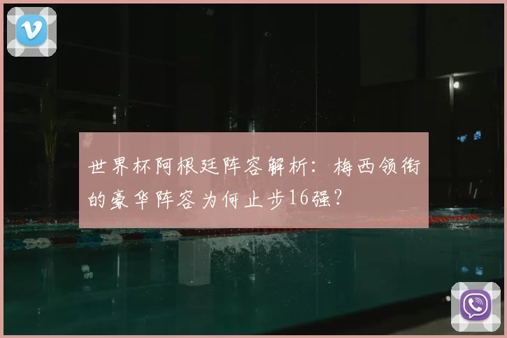 世界杯阿根廷阵容解析:梅西领衔的豪华阵容为何止步16强?
