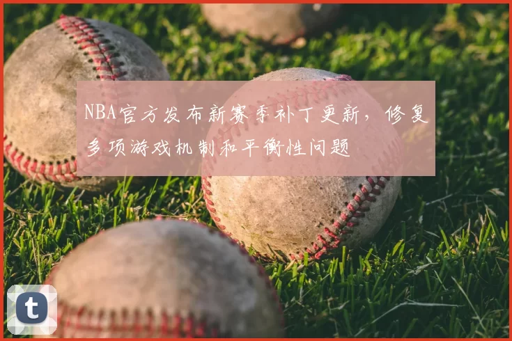 NBA官方发布新赛季补丁更新,修复多项游戏机制和平衡性问题