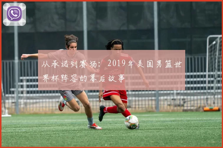 从承诺到赛场:2019年美国男篮世界杯阵容的幕后故事