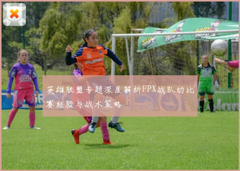 英雄联盟专题深度解析FPX战队的比赛经验与战术策略