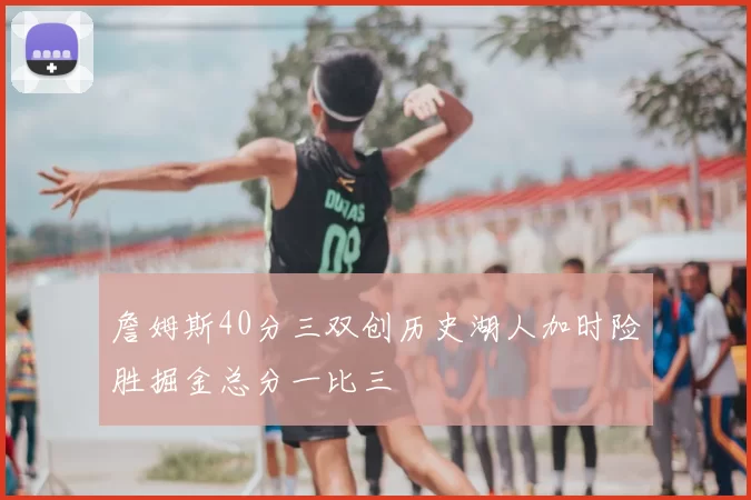 詹姆斯40分三双创历史湖人加时险胜掘金总分一比三