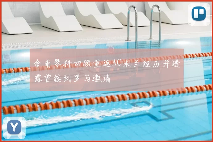 舍甫琴科回顾重返AC米兰经历并透露曾接到罗马邀请