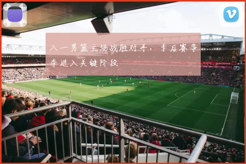 八一男篮主场战胜对手，季后赛争夺进入关键阶段