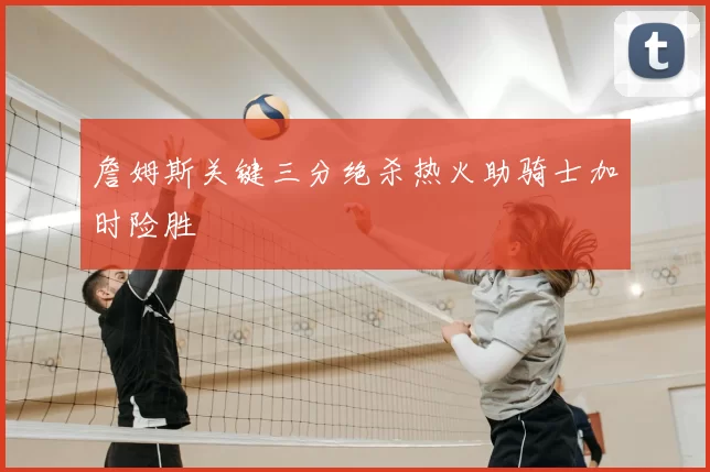詹姆斯关键三分绝杀热火助骑士加时险胜