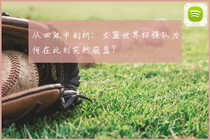 从回放中剖析：女篮世界杯强队为何在此刻突然崩盘？