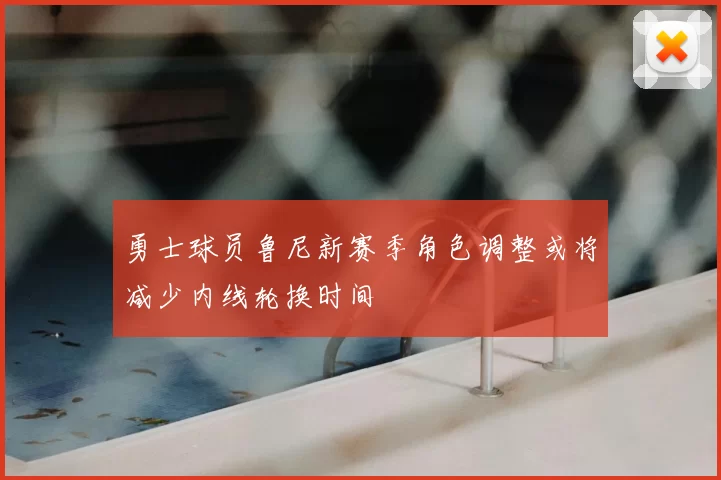 勇士球员鲁尼新赛季角色调整或将减少内线轮换时间