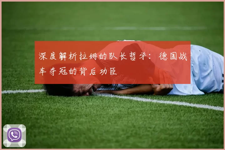 深度解析拉姆的队长哲学:德国战车夺冠的背后功臣