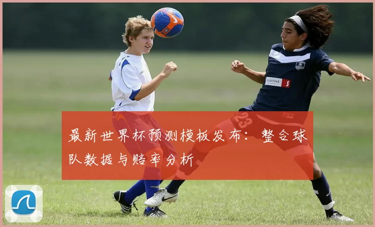 最新世界杯预测模板发布：整合球队数据与赔率分析