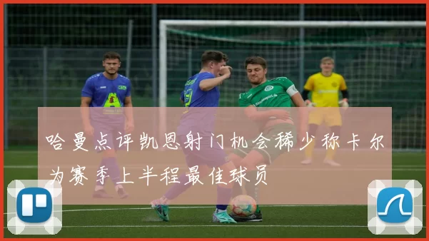 哈曼点评凯恩射门机会稀少称卡尔为赛季上半程最佳球员