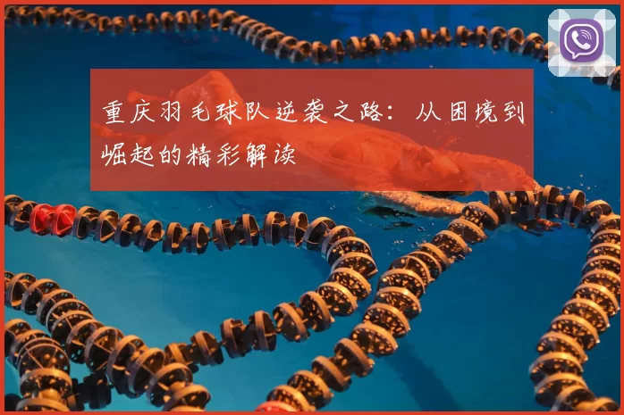 重庆羽毛球队逆袭之路：从困境到崛起的精彩解读