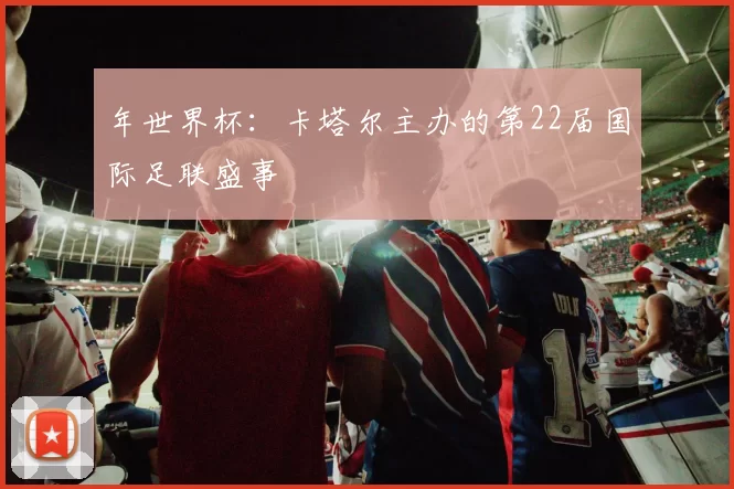 年世界杯：卡塔尔主办的第22届国际足联盛事