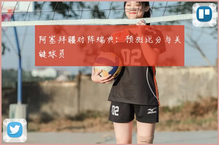 阿塞拜疆对阵瑞典：预测比分与关键球员